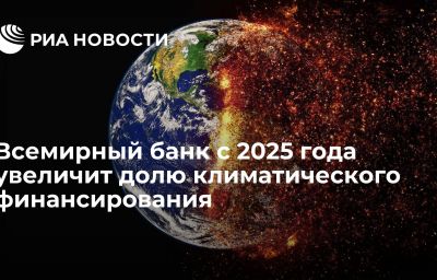 Всемирный банк с 2025 года увеличит долю климатического финансирования