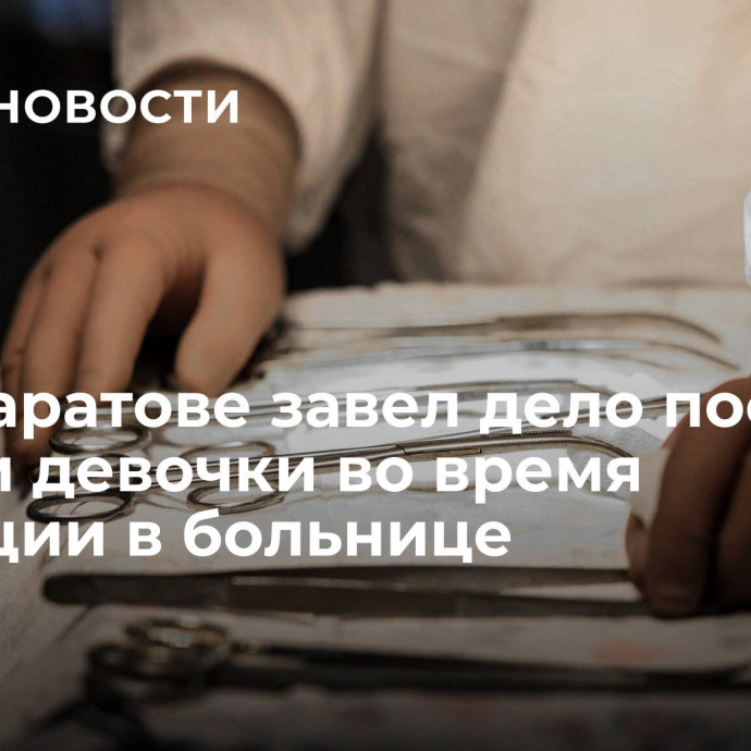 СК в Саратове завел дело после гибели девочки во время операции в больнице