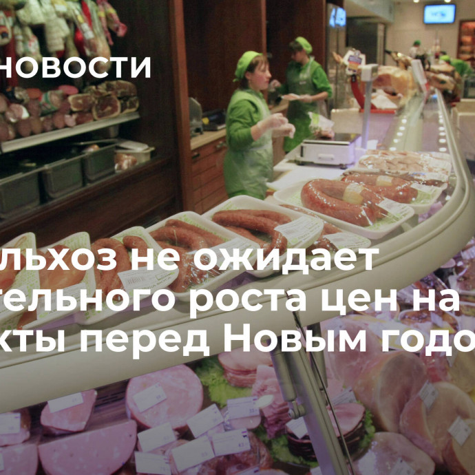 Минсельхоз не ожидает значительного роста цен на продукты перед Новым годом