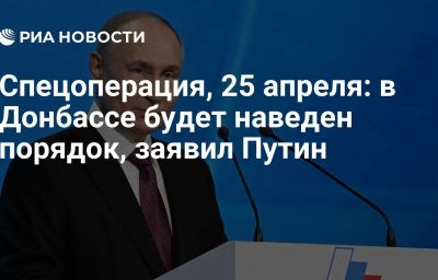 Спецоперация, 25 апреля: в Донбассе будет наведен порядок, заявил Путин