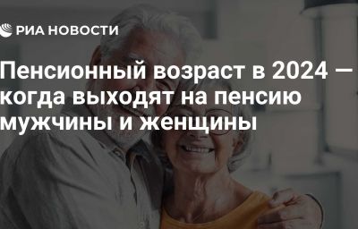 Пенсионный возраст в 2024 — когда выходят на пенсию мужчины и женщины