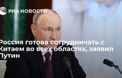 Россия готова сотрудничать с Китаем во всех областях, заявил Путин