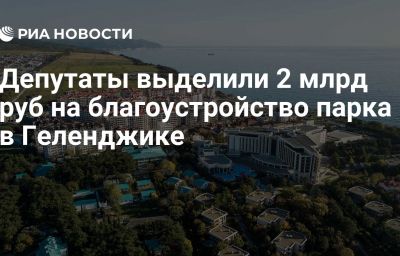 Депутаты выделили 2 млрд руб на благоустройство парка в Геленджике