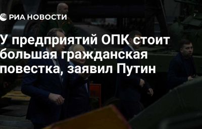 У предприятий ОПК стоит большая гражданская повестка, заявил Путин