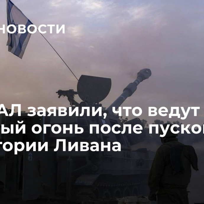 В ЦАХАЛ заявили, что ведут ответный огонь после пусков с территории Ливана