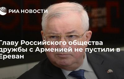 Главу Российского общества дружбы с Арменией не пустили в Ереван