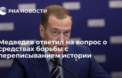 Медведев ответил на вопрос о средствах борьбы с переписыванием истории