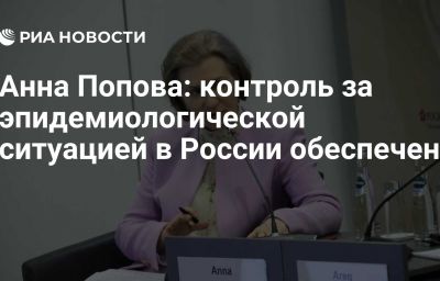 Анна Попова: контроль за эпидемиологической ситуацией в России обеспечен