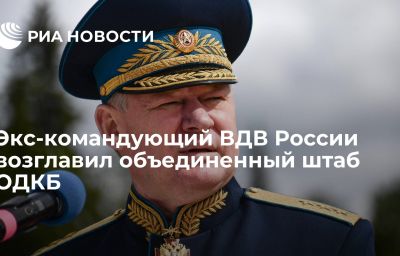 Экс-командующий ВДВ России возглавил объединенный штаб ОДКБ