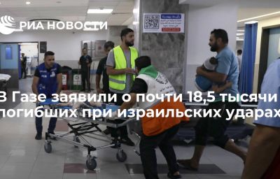 В Газе заявили о почти 18,5 тысячи погибших при израильских ударах