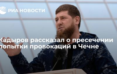 Кадыров рассказал о пресечении попытки провокаций в Чечне