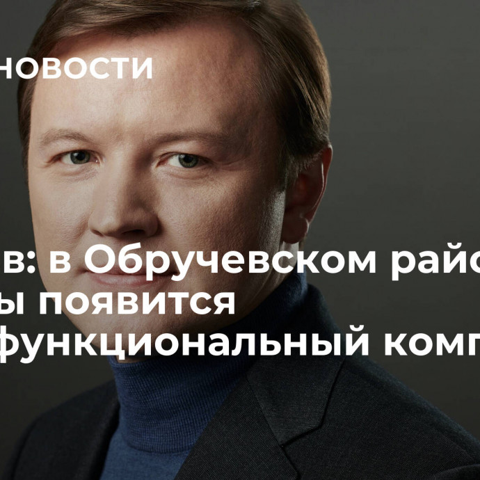 Ефимов: в Обручевском районе Москвы появится многофункциональный комплекс