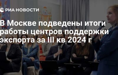 В Москве подведены итоги работы центров поддержки экспорта за III кв 2024 г