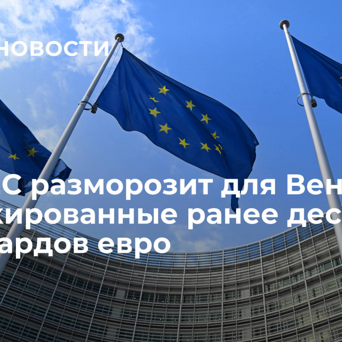 СМИ: ЕС разморозит для Венгрии заблокированные ранее десять миллиардов евро