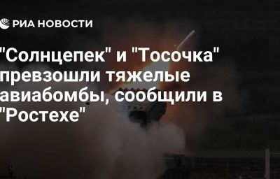 "Солнцепек" и "Тосочка" превзошли тяжелые авиабомбы, сообщили в "Ростехе"