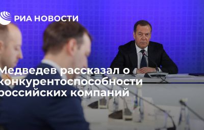 Медведев рассказал о конкурентоспособности российских компаний