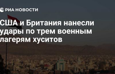 США и Британия нанесли удары по трем военным лагерям хуситов