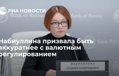 Набиуллина призвала быть аккуратнее с валютным регулированием