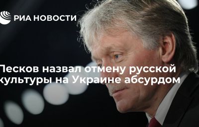 Песков назвал отмену русской культуры на Украине абсурдом