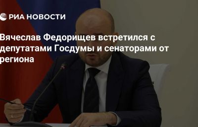 Вячеслав Федорищев встретился с депутатами Госдумы и сенаторами от региона