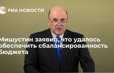 Мишустин заявил, что удалось обеспечить сбалансированность бюджета