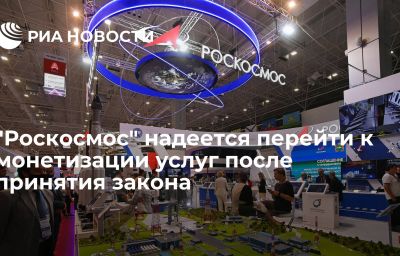 "Роскосмос" надеется перейти к монетизации услуг после принятия закона