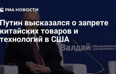 Путин высказался о запрете китайских товаров и технологий в США