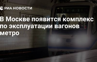 В Москве появится комплекс по эксплуатации вагонов метро