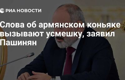 Слова об армянском коньяке вызывают усмешку, заявил Пашинян