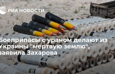 Боеприпасы с ураном делают из Украины "мертвую землю", заявила Захарова