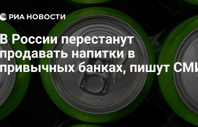 В России перестанут продавать напитки в привычных банках, пишут СМИ