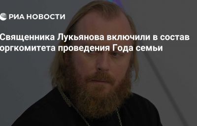 Священника Лукьянова включили в состав оргкомитета проведения Года семьи