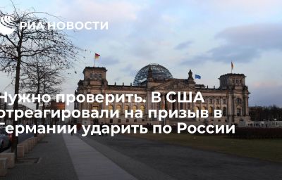 Нужно проверить. В США отреагировали на призыв в Германии ударить по России