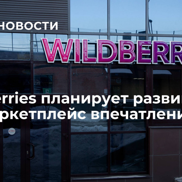 Wildberries планирует развиваться как маркетплейс впечатлений