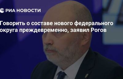 Говорить о составе нового федерального округа преждевременно, заявил Рогов