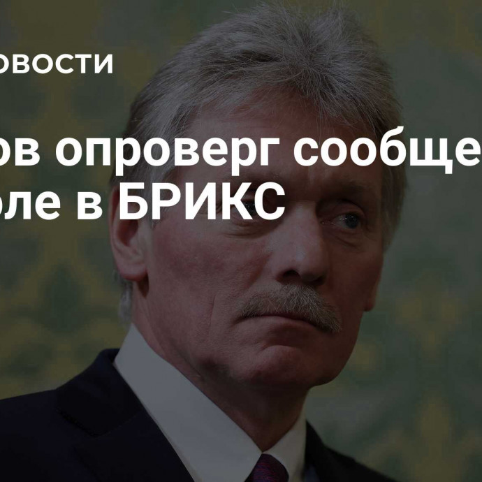 Песков опроверг сообщения о расколе в БРИКС