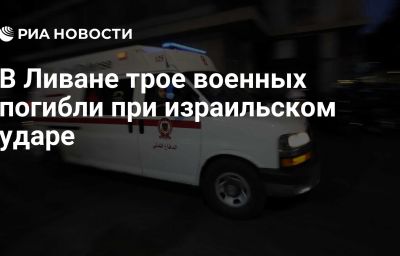 В Ливане трое военных погибли при израильском ударе