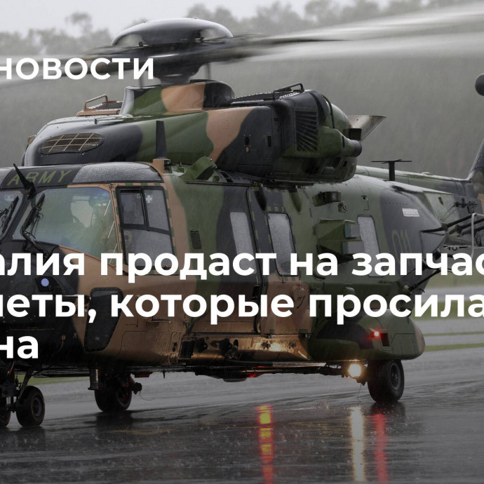 Австралия продаст на запчасти вертолеты, которые просила Украина