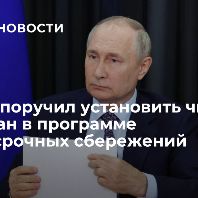 Путин поручил установить число граждан в программе долгосрочных сбережений