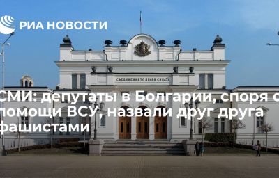 СМИ: депутаты в Болгарии, споря о помощи ВСУ, назвали друг друга фашистами