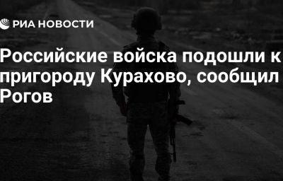 Российские войска подошли к пригороду Курахово, сообщил Рогов