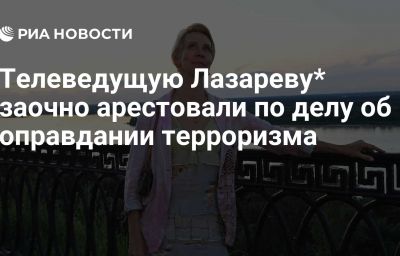 Телеведущую Лазареву* заочно арестовали по делу об оправдании терроризма