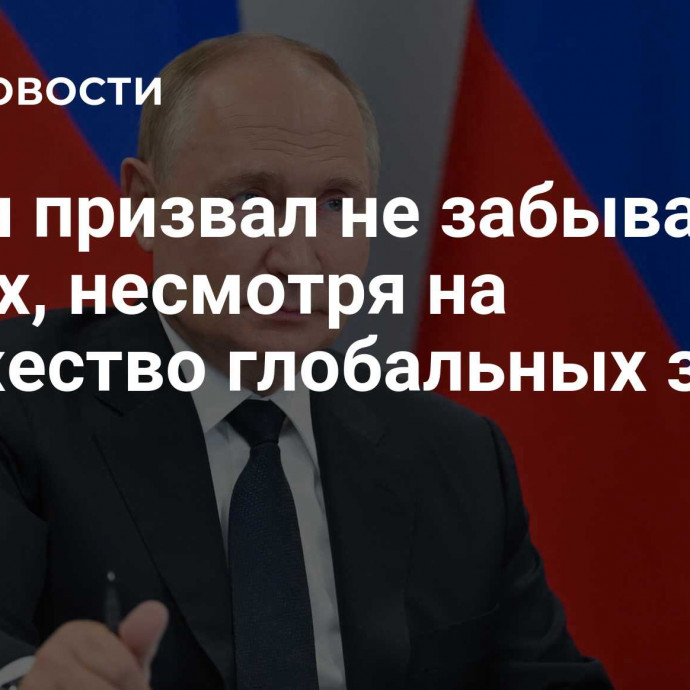 Путин призвал не забывать о людях, несмотря на множество глобальных задач