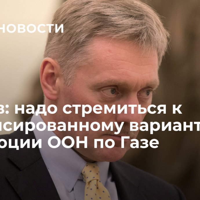 Песков: надо стремиться к сбалансированному варианту резолюции ООН по Газе