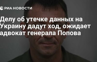 Делу об утечке данных на Украину дадут ход, ожидает адвокат генерала Попова