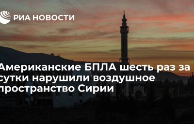 Американские БПЛА шесть раз за сутки нарушили воздушное пространство Сирии