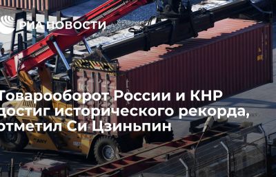 Товарооборот России и КНР достиг исторического рекорда, отметил Си Цзиньпин