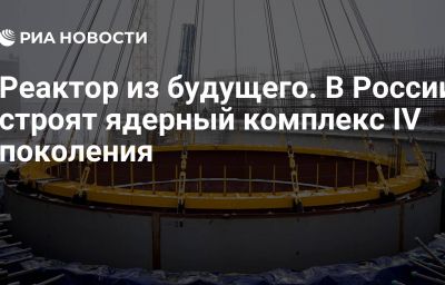 Реактор из будущего. В России строят ядерный комплекс IV поколения