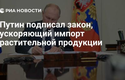 Путин подписал закон, ускоряющий импорт растительной продукции