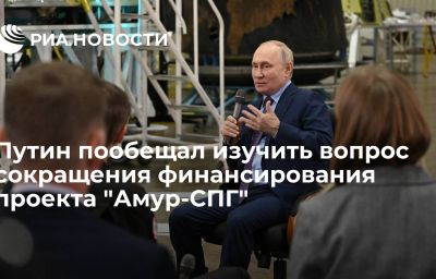 Путин пообещал изучить вопрос сокращения финансирования проекта "Амур-СПГ"